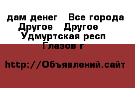 дам денег - Все города Другое » Другое   . Удмуртская респ.,Глазов г.